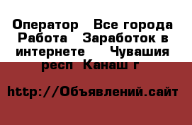 Оператор - Все города Работа » Заработок в интернете   . Чувашия респ.,Канаш г.